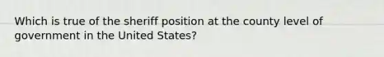 Which is true of the sheriff position at the county level of government in the United States?