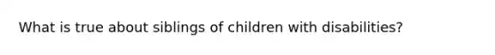 What is true about siblings of children with disabilities?