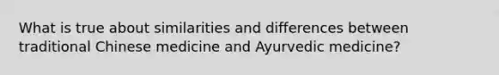 ​What is true about similarities and differences between traditional Chinese medicine and Ayurvedic medicine?