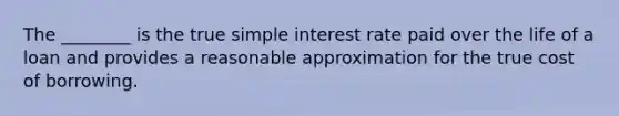 The​ ________ is the true <a href='https://www.questionai.com/knowledge/k33NHJ8P62-simple-interest' class='anchor-knowledge'>simple interest</a> rate paid over the life of a loan and provides a reasonable approximation for the true cost of borrowing.