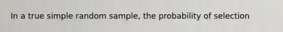 In a true simple random sample, the probability of selection