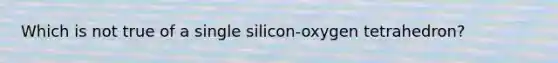 Which is not true of a single silicon-oxygen tetrahedron?