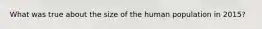 What was true about the size of the human population in 2015?