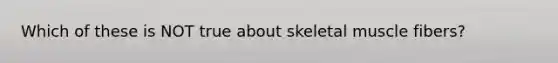 Which of these is NOT true about skeletal muscle fibers?