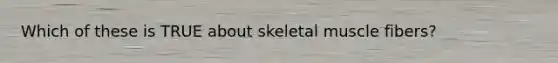 Which of these is TRUE about skeletal muscle fibers?