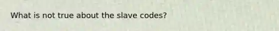 What is not true about the slave codes?