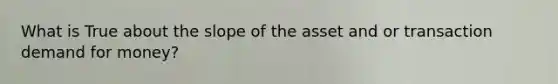 What is True about the slope of the asset and or transaction demand for money?