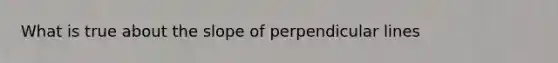 What is true about the slope of perpendicular lines