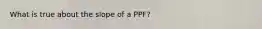 What is true about the slope of a PPF?