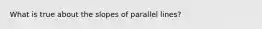 What is true about the slopes of parallel lines?