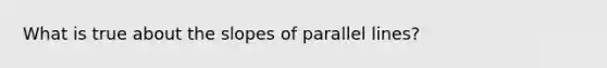 What is true about the slopes of parallel lines?