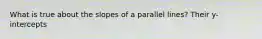 What is true about the slopes of a parallel lines? Their y-intercepts