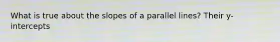 What is true about the slopes of a parallel lines? Their y-intercepts