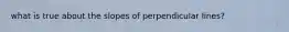 what is true about the slopes of perpendicular lines?