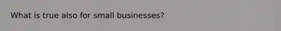 What is true also for small businesses?