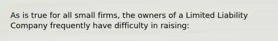 As is true for all small firms, the owners of a Limited Liability Company frequently have difficulty in raising: