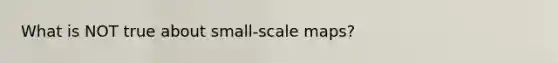 What is NOT true about small-scale maps?