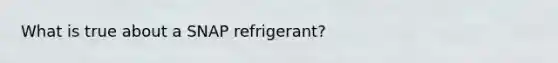 What is true about a SNAP refrigerant?