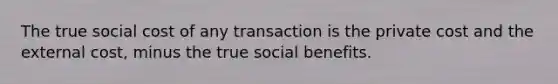 The true social cost of any transaction is the private cost and the external cost, minus the true social benefits.