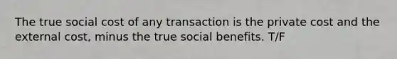 The true social cost of any transaction is the private cost and the external cost, minus the true social benefits. T/F