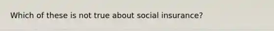 Which of these is not true about social insurance?