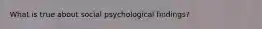 What is true about social psychological findings?