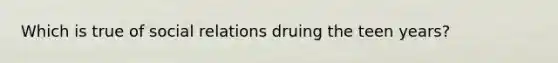 Which is true of social relations druing the teen years?