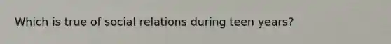 Which is true of social relations during teen years?