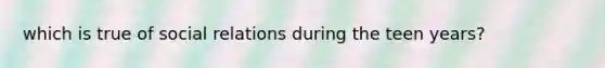 which is true of social relations during the teen years?