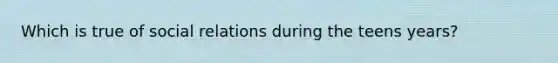 Which is true of social relations during the teens years?