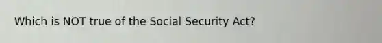 Which is NOT true of the Social Security Act?