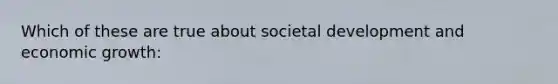 Which of these are true about societal development and economic growth: