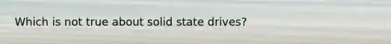 Which is not true about solid state drives?