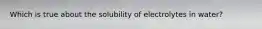 Which is true about the solubility of electrolytes in water?