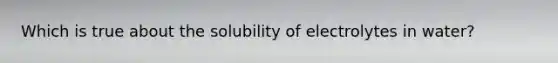 Which is true about the solubility of electrolytes in water?