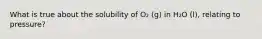 What is true about the solubility of O₂ (g) in H₂O (l), relating to pressure?