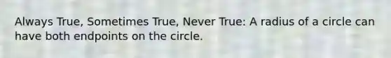 Always True, Sometimes True, Never True: A radius of a circle can have both endpoints on the circle.