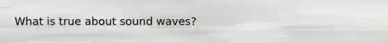 What is true about sound waves?