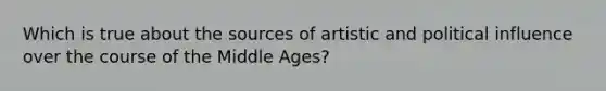 Which is true about the sources of artistic and political influence over the course of the Middle Ages?