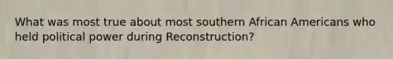 What was most true about most southern African Americans who held political power during Reconstruction?