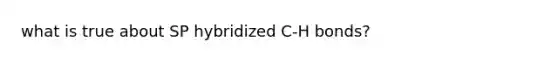 what is true about SP hybridized C-H bonds?