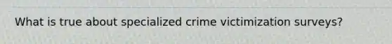 What is true about specialized crime victimization surveys?