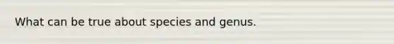 What can be true about species and genus.