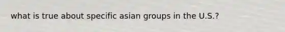 what is true about specific asian groups in the U.S.?