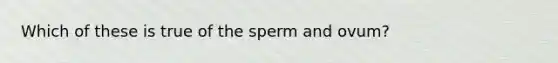 Which of these is true of the sperm and ovum?