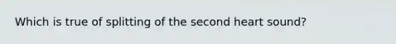 Which is true of splitting of the second heart sound?