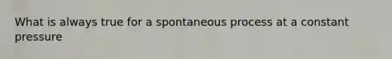 What is always true for a spontaneous process at a constant pressure