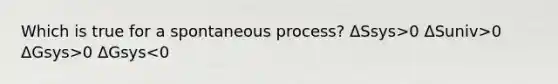 Which is true for a spontaneous process? ΔSsys>0 ΔSuniv>0 ΔGsys>0 ΔGsys<0