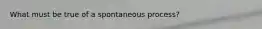 What must be true of a spontaneous process?
