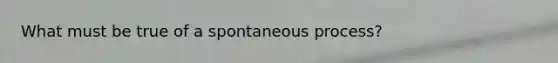 What must be true of a spontaneous process?